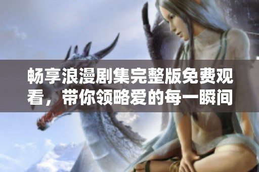 畅享浪漫剧集完整版免费观看，带你领略爱的每一瞬间
