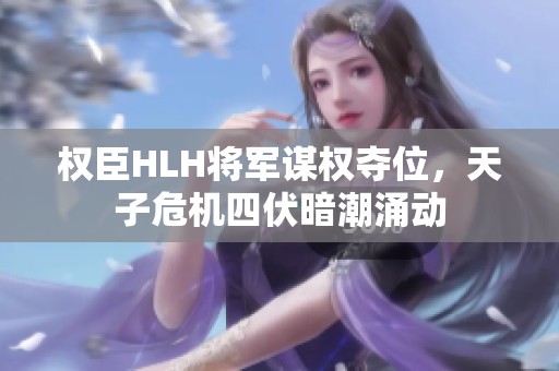 权臣HLH将军谋权夺位，天子危机四伏暗潮涌动