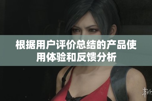 根据用户评价总结的产品使用体验和反馈分析