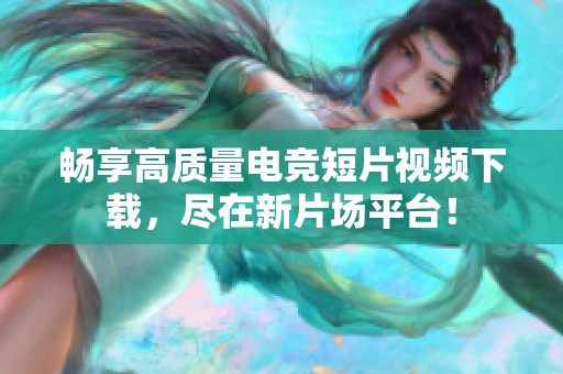 畅享高质量电竞短片视频下载，尽在新片场平台！