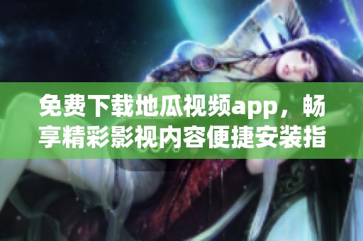 免费下载地瓜视频app，畅享精彩影视内容便捷安装指南