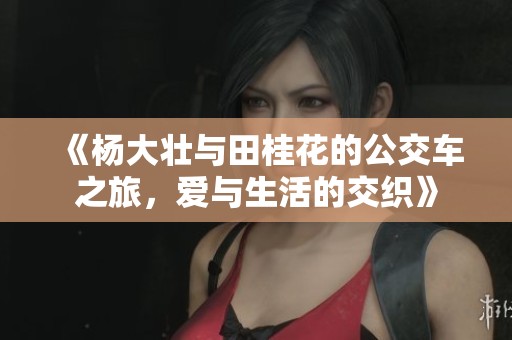 《杨大壮与田桂花的公交车之旅，爱与生活的交织》