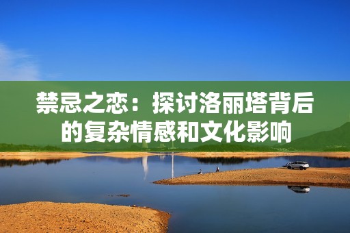 禁忌之恋：探讨洛丽塔背后的复杂情感和文化影响