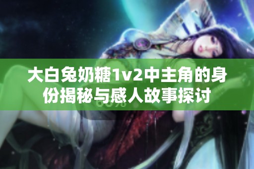 大白兔奶糖1v2中主角的身份揭秘与感人故事探讨