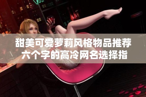 甜美可爱萝莉风格物品推荐 六个字的高冷网名选择指南