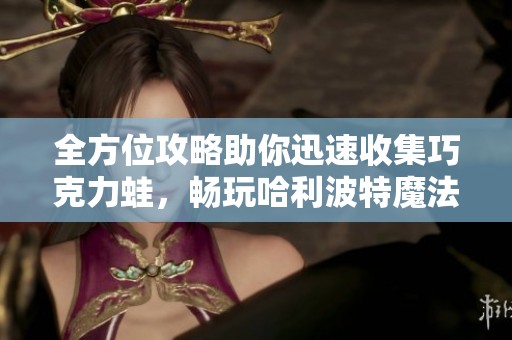 全方位攻略助你迅速收集巧克力蛙，畅玩哈利波特魔法觉醒