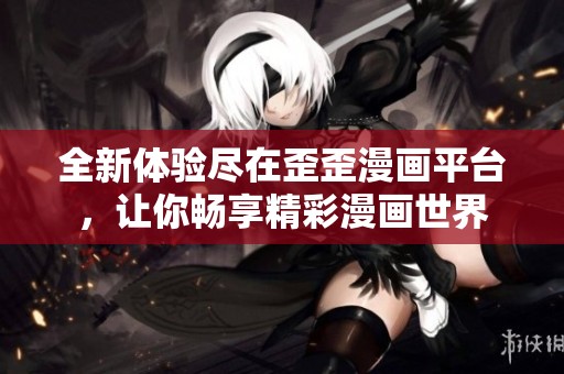 全新体验尽在歪歪漫画平台，让你畅享精彩漫画世界