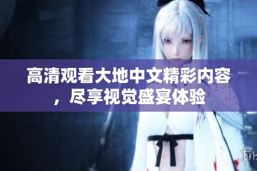 高清观看大地中文精彩内容，尽享视觉盛宴体验