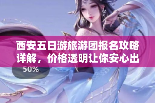 西安五日游旅游团报名攻略详解，价格透明让你安心出游