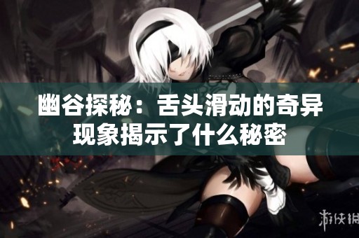 幽谷探秘：舌头滑动的奇异现象揭示了什么秘密