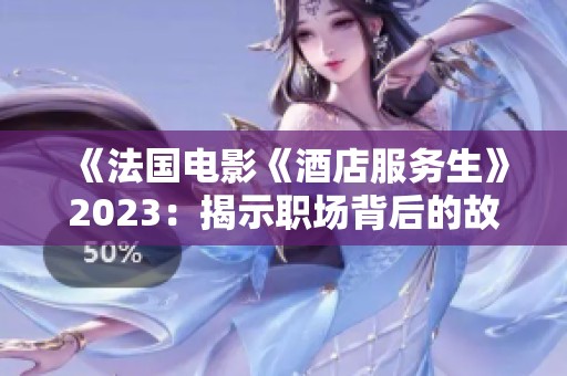 《法国电影《酒店服务生》2023：揭示职场背后的故事与人生轨迹》