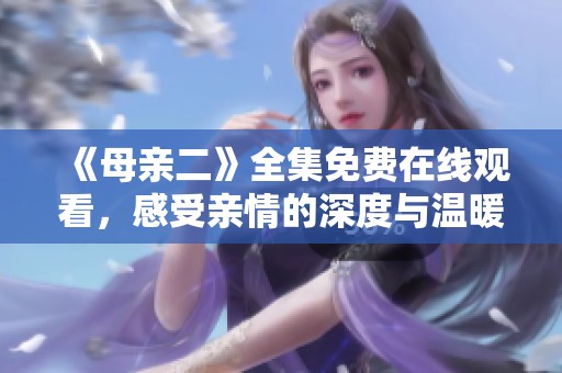 《母亲二》全集免费在线观看，感受亲情的深度与温暖