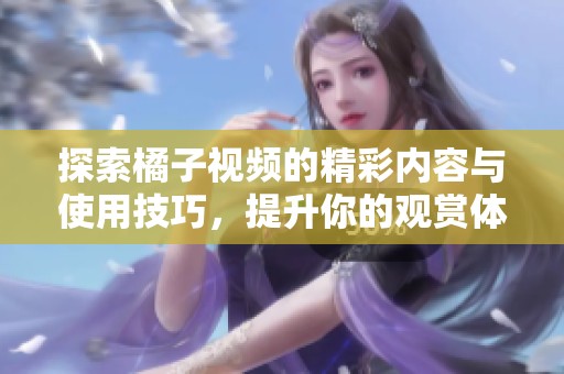 探索橘子视频的精彩内容与使用技巧，提升你的观赏体验