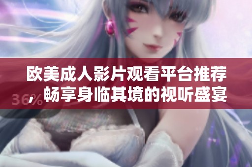 欧美成人影片观看平台推荐，畅享身临其境的视听盛宴