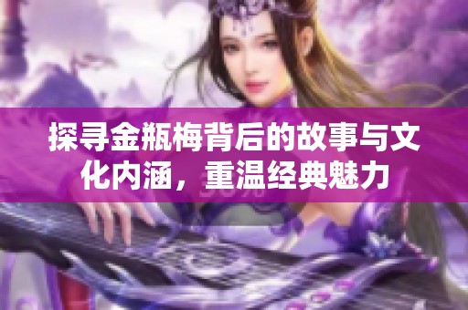 探寻金瓶梅背后的故事与文化内涵，重温经典魅力