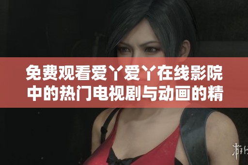 免费观看爱丫爱丫在线影院中的热门电视剧与动画的精彩内容