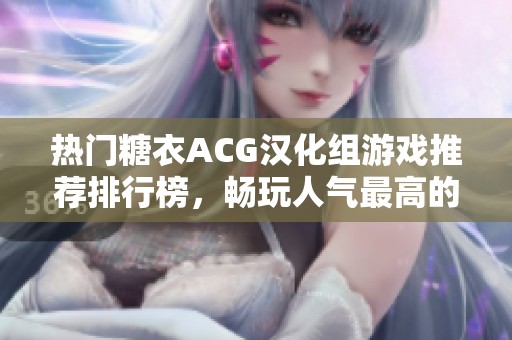 热门糖衣ACG汉化组游戏推荐排行榜，畅玩人气最高的移植作品