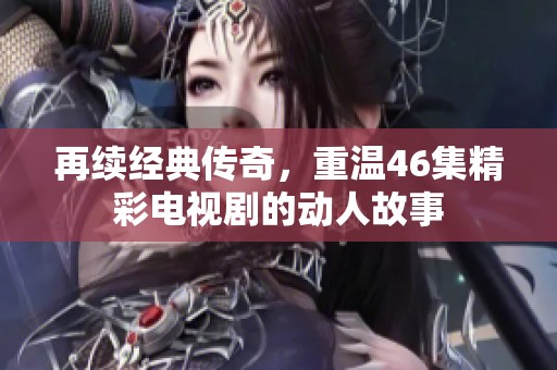 再续经典传奇，重温46集精彩电视剧的动人故事
