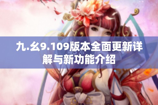 九.幺9.109版本全面更新详解与新功能介绍