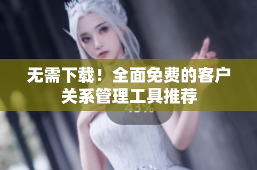 无需下载！全面免费的客户关系管理工具推荐