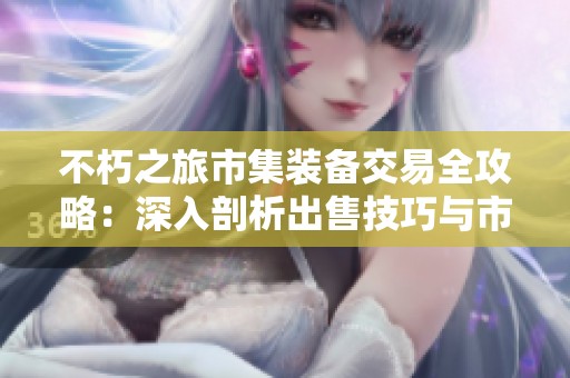 不朽之旅市集装备交易全攻略：深入剖析出售技巧与市场运作策略