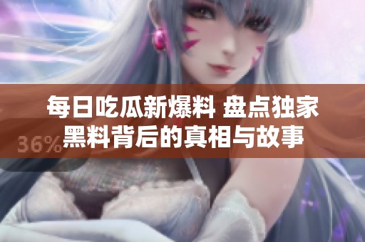 每日吃瓜新爆料 盘点独家黑料背后的真相与故事