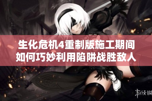 生化危机4重制版施工期间如何巧妙利用陷阱战胜敌人