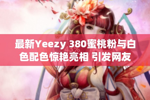 最新Yeezy 380蜜桃粉与白色配色惊艳亮相 引发网友热议