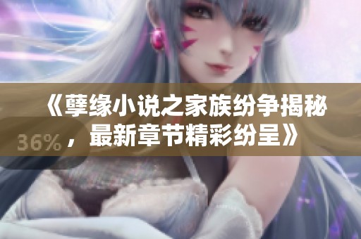 《孽缘小说之家族纷争揭秘，最新章节精彩纷呈》