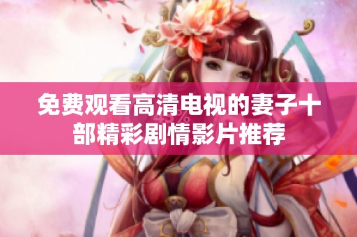 免费观看高清电视的妻子十部精彩剧情影片推荐