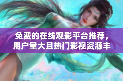 免费的在线观影平台推荐，用户量大且热门影视资源丰富