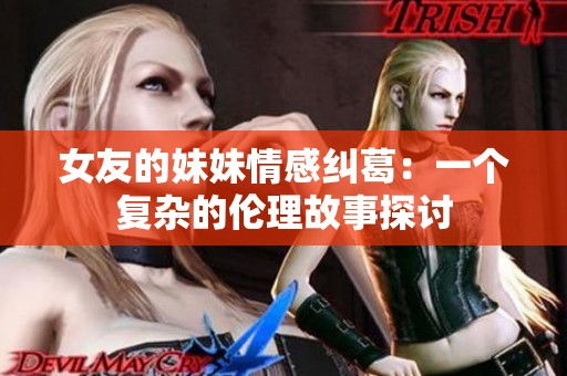 女友的妹妹情感纠葛：一个复杂的伦理故事探讨