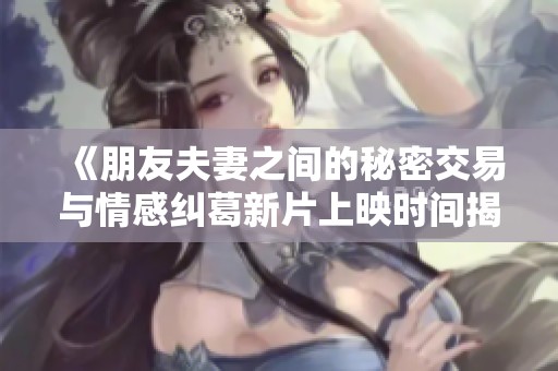 《朋友夫妻之间的秘密交易与情感纠葛新片上映时间揭晓》