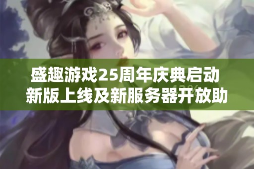 盛趣游戏25周年庆典启动 新版上线及新服务器开放助力盛会