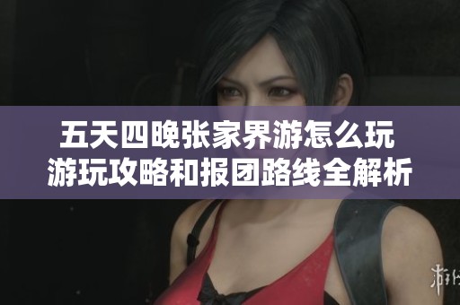 五天四晚张家界游怎么玩 游玩攻略和报团路线全解析
