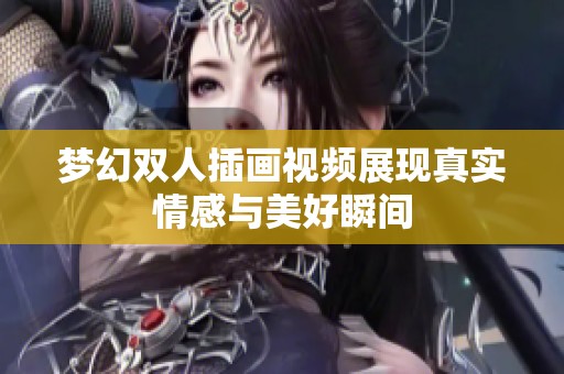 梦幻双人插画视频展现真实情感与美好瞬间