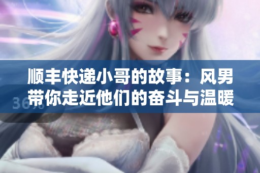顺丰快递小哥的故事：风男带你走近他们的奋斗与温暖