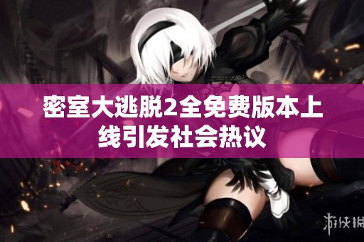 密室大逃脱2全免费版本上线引发社会热议