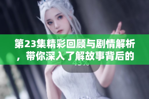 第23集精彩回顾与剧情解析，带你深入了解故事背后的秘密