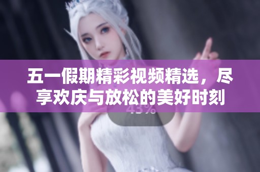 五一假期精彩视频精选，尽享欢庆与放松的美好时刻