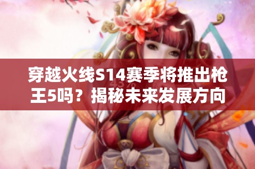 穿越火线S14赛季将推出枪王5吗？揭秘未来发展方向
