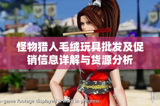 怪物猎人毛绒玩具批发及促销信息详解与货源分析