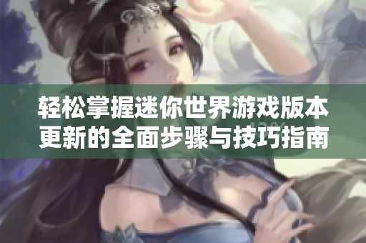 轻松掌握迷你世界游戏版本更新的全面步骤与技巧指南