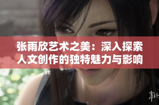 张雨欣艺术之美：深入探索人文创作的独特魅力与影响