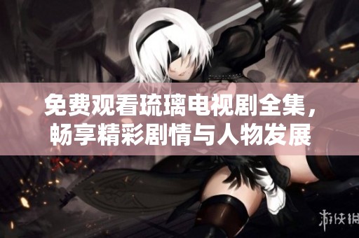 免费观看琉璃电视剧全集，畅享精彩剧情与人物发展