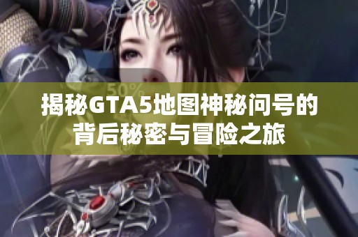 揭秘GTA5地图神秘问号的背后秘密与冒险之旅