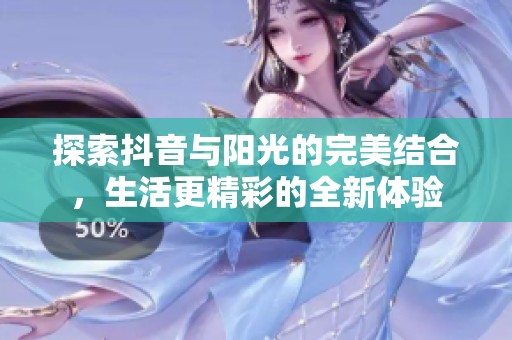 探索抖音与阳光的完美结合，生活更精彩的全新体验