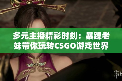 多元主播精彩时刻：暴躁老妹带你玩转CSGO游戏世界