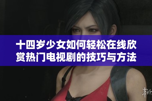 十四岁少女如何轻松在线欣赏热门电视剧的技巧与方法