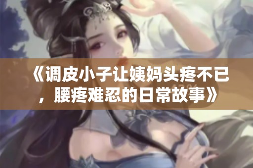 《调皮小子让姨妈头疼不已，腰疼难忍的日常故事》
